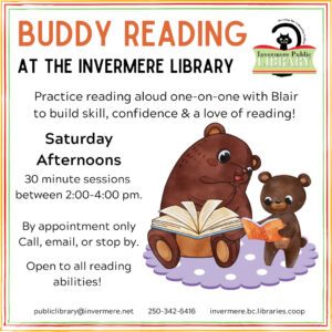 Poster with white background and tri-coloured border. Text reads "Buddy Reading at the Invermere Public Library. Saturday afternoons. Contact us to book at 30 minute session between 2:00-4:00 pm. Open to all reading abilities. Cartoon graphic of a big bear with a book and a cub reading a book to the big bear on a purple carpet.