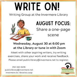 Poster with text that reads "Write On! Writing Group at the Invermere Library" Graphic of a person in yellow shirt writing on a notepad with a cup of tea next to them on left middle of the page. Right middle has text that reads "August Focus: Share a one-page scene" Below that is informative text about the meeting date and how to register. IPL logo in bottom right corner and contact details on bottom left.