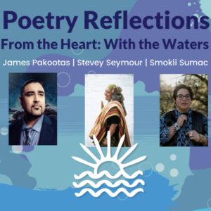Text reads: Poetry reflections. From the Heart: with the Water James Pakootas, Stevey Seymour & Smokii Sumac. Photos of the three poets below text